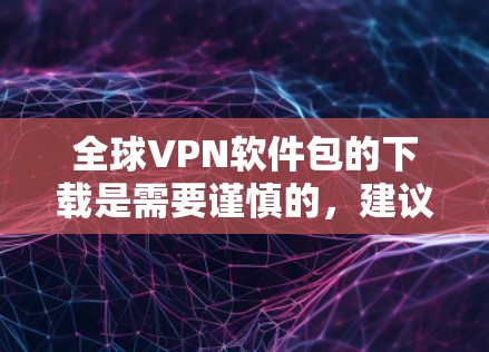 全球VPN软件包的下载是需要谨慎的，建议根据自己的具体情况选择适合的VPN服务。以下是一些全球常用的VPN软件推荐