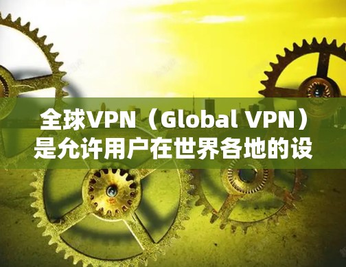 全球VPN（Global VPN）是允许用户在世界各地的设备间进行视频会议、文件共享等服务的网络服务。这些服务通常提供多种加密协议，以保护用户的信息安全。以下是全球VPN的测评和分析