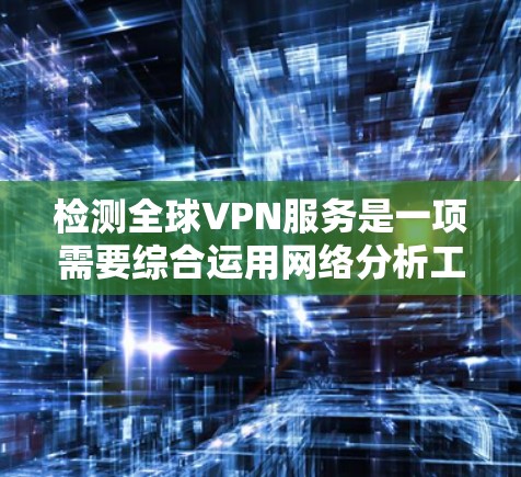 检测全球VPN服务是一项需要综合运用网络分析工具、反间谍工具以及法律知识的复杂任务。以下是详细的步骤指南