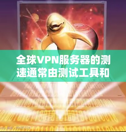 全球VPN服务器的测速通常由测试工具和服务器本身的设计决定，以下是一些常见的测速数据范围
