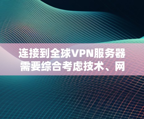 连接到全球VPN服务器需要综合考虑技术、网络、安全和用户信任的因素。以下是一些关键步骤和注意事项