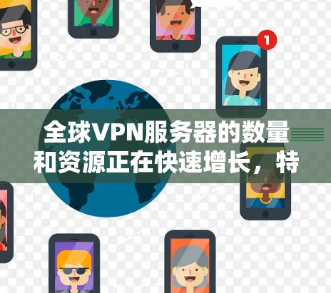全球VPN服务器的数量和资源正在快速增长，特别是在中国、美国、欧洲和亚洲等国家。以下是关于全球VPN服务器资源的详细介绍