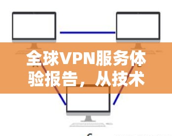 全球VPN服务体验报告，从技术到用户体验的全面分析
