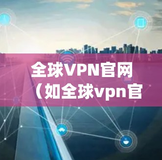 全球VPN官网（如全球vpn官网）是提供多种VPN服务的网站，具体功能和特色因网站而异。以下是一些通常会提到的全球VPN服务