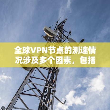 全球VPN节点的测速情况涉及多个因素，包括节点的来源、服务器的负载、网络连接的稳定性以及维护情况。以下是一些关键点