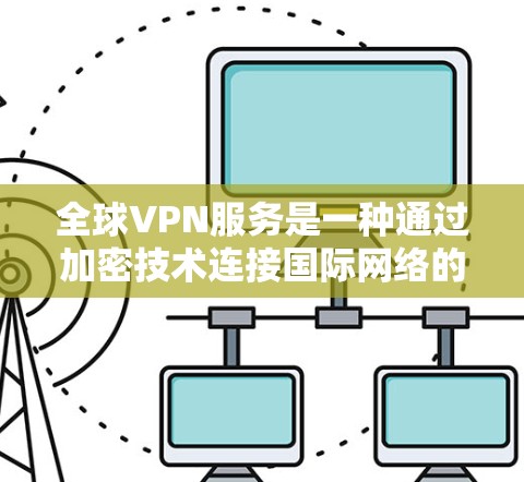 全球VPN服务是一种通过加密技术连接国际网络的网络服务，旨在保护用户的隐私和数据安全。以下是关于全球VPN的详细信息