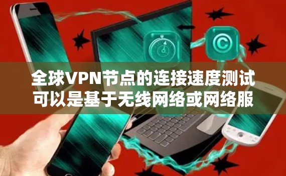 全球VPN节点的连接速度测试可以是基于无线网络或网络服务的测试，通常涉及以下几个步骤
