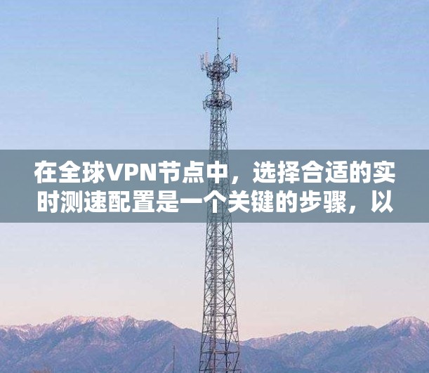 在全球VPN节点中，选择合适的实时测速配置是一个关键的步骤，以确保安全性和高效性。以下是对全球主要VPN节点的详细分析和推荐