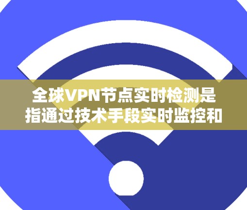 全球VPN节点实时检测是指通过技术手段实时监控和检测网络中的VPN节点，以确保其安全性和合规性。这是为了保护用户和企业免受非法流量、恶意软件或网络攻击的威胁