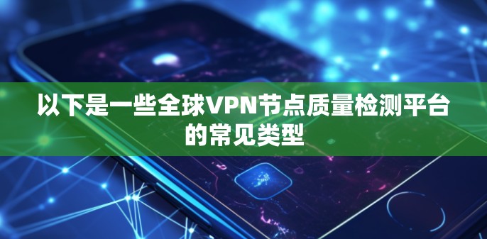 以下是一些全球VPN节点质量检测平台的常见类型