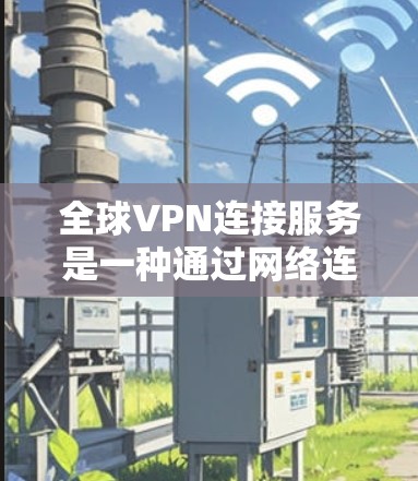 全球VPN连接服务是一种通过网络连接将外部用户与内部服务器相连的网络服务，用户无需在目标服务器上安装服务器即可连接到外部服务器。以下是对全球VPN连接服务的详细分析