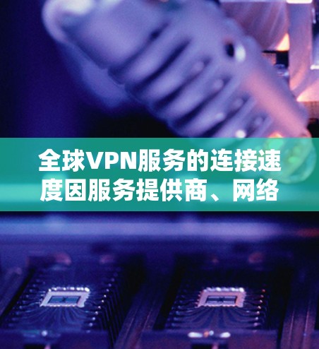 全球VPN服务的连接速度因服务提供商、网络覆盖范围以及用户的具体使用场景而异，以下是一些主要的全球VPN服务及其连接速度的分析