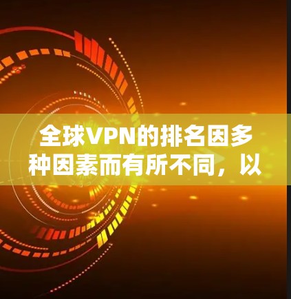 全球VPN的排名因多种因素而有所不同，以下是一些主要的 VPN 品牌和软件，以及它们的排名情况