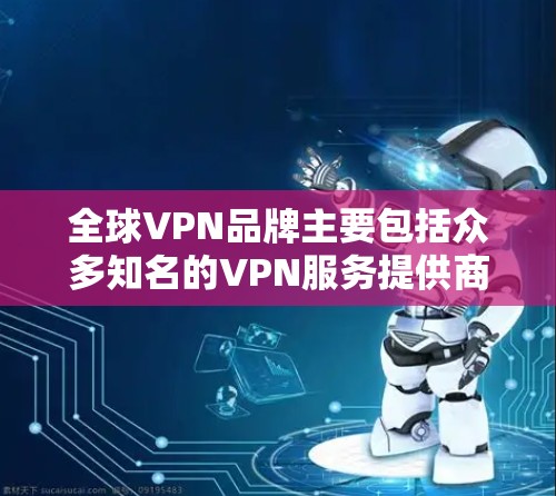 全球VPN品牌主要包括众多知名的VPN服务提供商，这些服务提供商提供多种VPN选项，以确保用户能够安全地连接互联网。以下是几个知名的全球VPN品牌及其特点