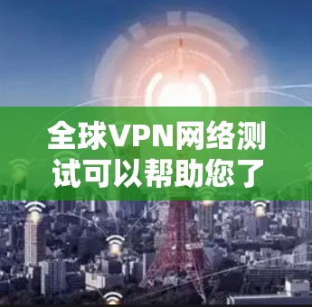 全球VPN网络测试可以帮助您了解VPN网络的安全性和稳定性，以及其连接的可靠性和稳定性。以下是关于全球VPN网络测试的一些关键点和步骤