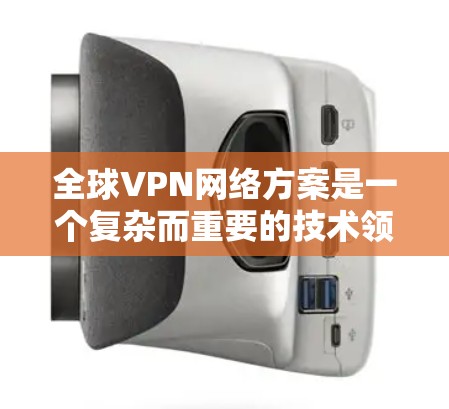 全球VPN网络方案是一个复杂而重要的技术领域，涉及到多方面的技术、法律和安全因素。要构建一个安全可靠的全球VPN网络方案，需要综合考虑以下几个方面