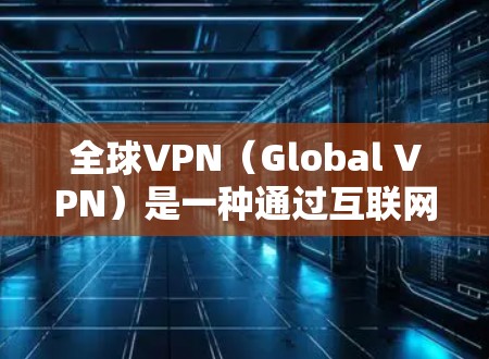 全球VPN（Global VPN）是一种通过互联网实现的VPN服务，广泛应用于全球各个地区的用户。以下是全球VPN下载的基本步骤和注意事项