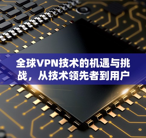 全球VPN技术的机遇与挑战，从技术领先者到用户需求的另一面