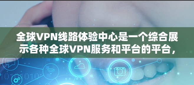 全球VPN线路体验中心是一个综合展示各种全球VPN服务和平台的平台，旨在帮助用户全面了解、选择和评估不同VPN服务的优缺点。以下是一些主要的全球VPN线路体验中心，涵盖主要国家和地区