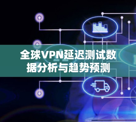 全球VPN延迟测试数据分析与趋势预测