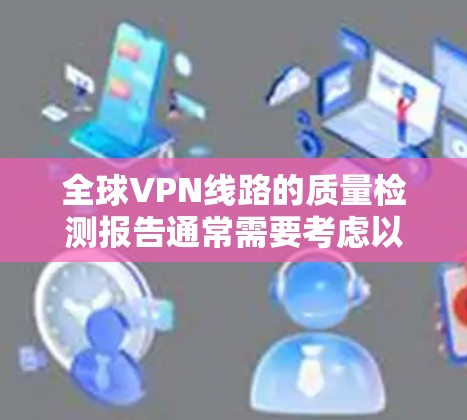 全球VPN线路的质量检测报告通常需要考虑以下因素，包括连接速度、稳定性、安全性和可靠性等。以下是一些关键点和数据，供参考