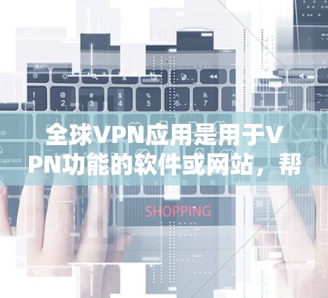 全球VPN应用是用于VPN功能的软件或网站，帮助用户访问网络服务并保护隐私。以下是一些全球知名的VPN应用推荐，涵盖网站、应用程序和社交媒体应用