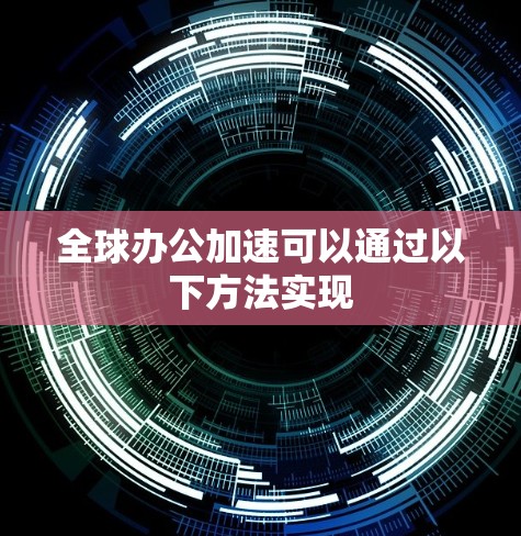 全球办公加速可以通过以下方法实现