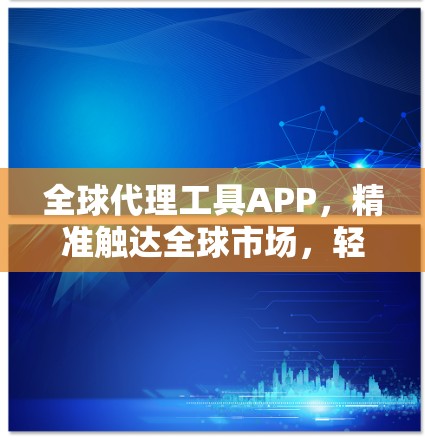 全球代理工具APP,精准触达全球市场,轻松建立高效业务关系 全球代理工具APP,精准触达全球市场,轻松建立高效业务关系