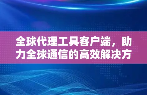 全球代理工具客户端，助力全球通信的高效解决方案