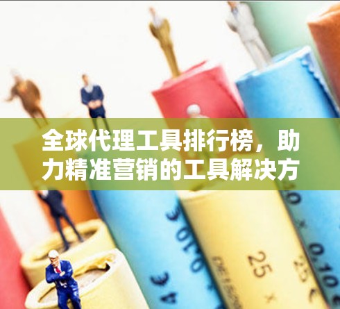 全球代理工具排行榜，助力精准营销的工具解决方案