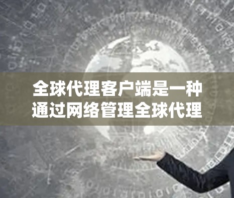 全球代理客户端是一种通过网络管理全球代理服务的系统，旨在帮助卖家快速获取代理流量并优化他们的服务。以下是关于全球代理客户端的一些关键点