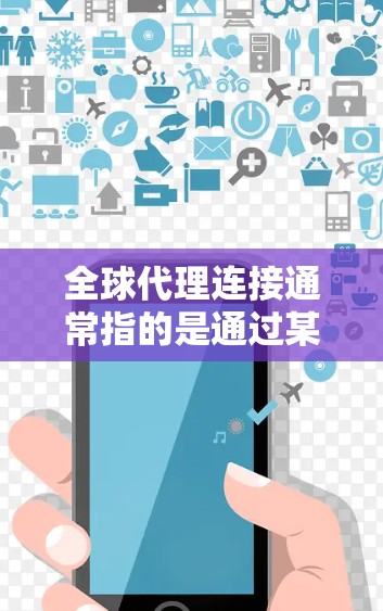 全球代理连接通常指的是通过某种平台或服务，让企业或个人与全球范围内的代理或供应商进行业务合作或物流配送。以下是关于全球代理连接的一些关键点