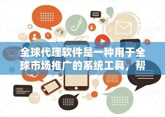 全球代理软件是一种用于全球市场推广的系统工具，帮助商家在国际市场上进行有效的推广和销售。以下是对全球代理软件的详细分析