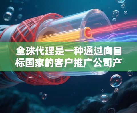 全球代理是一种通过向目标国家的客户推广公司产品和服务的策略，旨在拓展全球市场。以下是对全球代理的详细分析