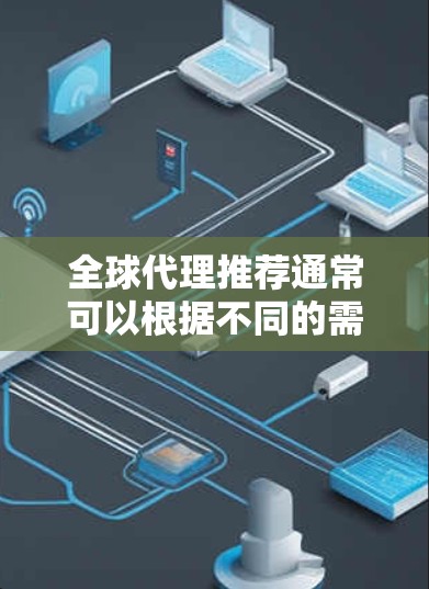 全球代理推荐通常可以根据不同的需求和预算选择合适的代理。以下是一些常见的全球代理推荐，供你参考
