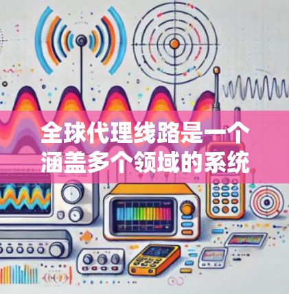 全球代理线路是一个涵盖多个领域的系统，主要涉及广告、咨询、市场覆盖以及运营策略的综合体系。以下是对该主题的详细分析