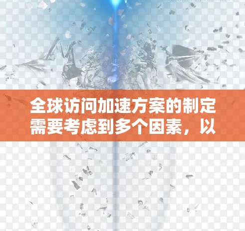 全球访问加速方案的制定需要考虑到多个因素，以确保活动顺利进行，吸引并提升参与度。以下是一些可以从多个角度构建的加速方案