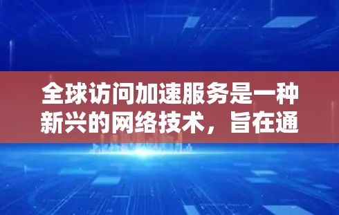 全球访问加速服务是一种新兴的网络技术，旨在通过提高访问效率和安全性，满足全球用户在不同国家或地区的访问需求。以下是其关键点和概述