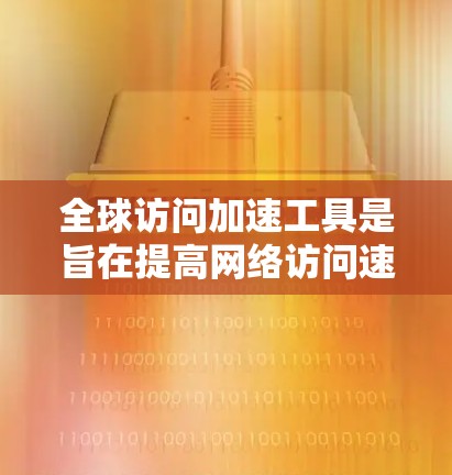 全球访问加速工具是旨在提高网络访问速度、减少延迟的软件或应用。以下是具体的全球访问加速工具及其特点