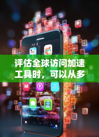 评估全球访问加速工具时，可以从多个维度进行全面分析。以下是对这些工具的系统评估