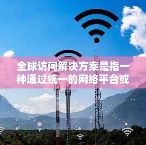 全球访问解决方案是指一种通过统一的网络平台或应用程序，允许全球参与者访问全球机构或资源的高效方式。这些解决方案通常涉及以下方面