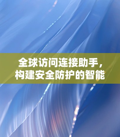 全球访问连接助手，构建安全防护的智能连接平台
