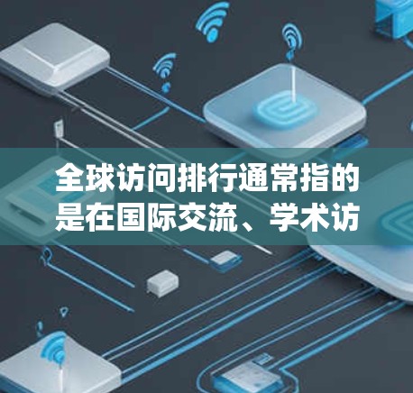 全球访问排行通常指的是在国际交流、学术访问、专业展示等活动中，participants 或者主办方根据活动内容、地区、时间等进行排序。以下是一些可能涉及全球访问排行的内容和信息