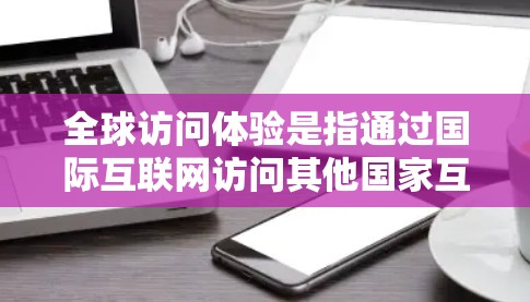 全球访问体验是指通过国际互联网访问其他国家互联网的过程和体验。国际互联网通常使用国际域名、国际IP地址（如127.1）或国际WWW服务器来连接。以下是关于全球访问体验的详细信息