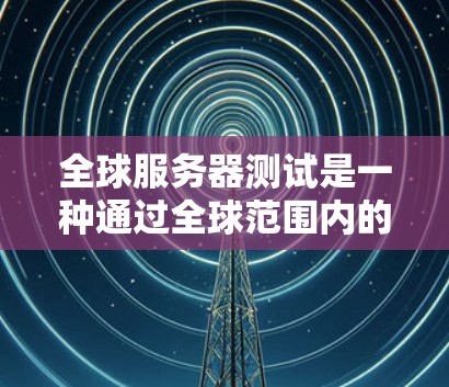 全球服务器测试是一种通过全球范围内的服务器环境进行测试的方法，旨在全面评估服务器的性能、稳定性、安全性和兼容性。以下是关于全球服务器测试的详细信息