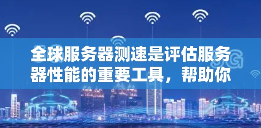 全球服务器测速是评估服务器性能的重要工具，帮助你了解服务器在处理请求时的表现。以下是一步步的指南，帮助你进行有效的全球服务器测速