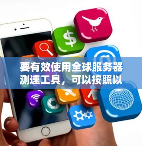要有效使用全球服务器测速工具，可以按照以下步骤进行