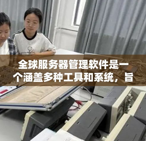 全球服务器管理软件是一个涵盖多种工具和系统，旨在管理服务器、网络设备、安全和监控的生态系统。以下是对这些软件的分类和介绍