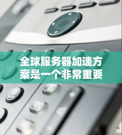 全球服务器加速方案是一个非常重要的技术领域，尤其是在云服务和云计算领域。以下是几个全球服务器加速方案的常见特点和技术实现方法