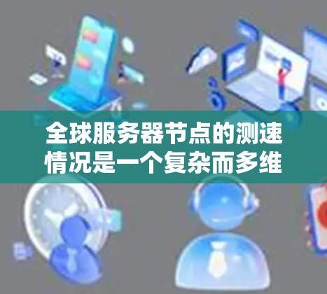 全球服务器节点的测速情况是一个复杂而多维的问题，涉及多个因素的综合影响。以下是对该问题的分步解析和总结
